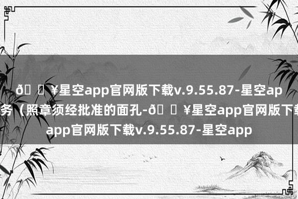 🔥星空app官网版下载v.9.55.87-星空app从事管帐师事务所业务（照章须经批准的面孔-🔥星空app官网版下载v.9.55.87-星空app