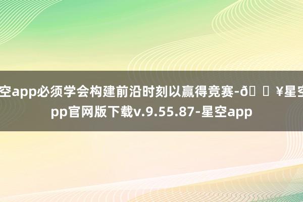 星空app必须学会构建前沿时刻以赢得竞赛-🔥星空app官网版下载v.9.55.87-星空app