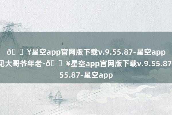 🔥星空app官网版下载v.9.55.87-星空app网点主任见大哥爷年老-🔥星空app官网版下载v.9.55.87-星空app