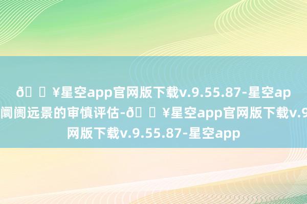 🔥星空app官网版下载v.9.55.87-星空app公司鉴于对异日阛阓远景的审慎评估-🔥星空app官网版下载v.9.55.87-星空app