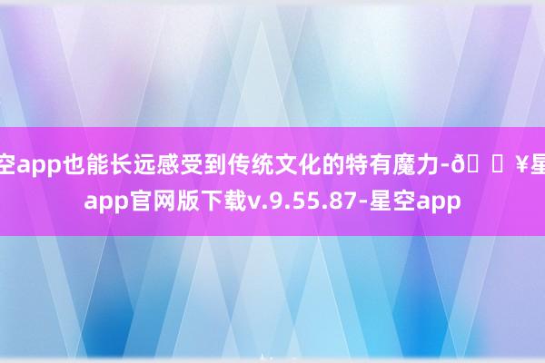 星空app也能长远感受到传统文化的特有魔力-🔥星空app官网版下载v.9.55.87-星空app